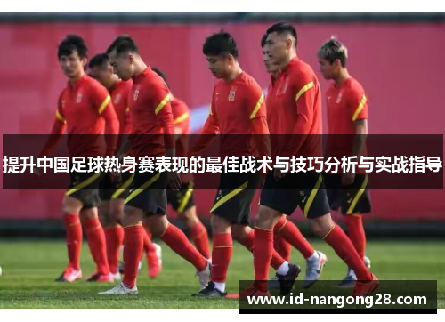 提升中国足球热身赛表现的最佳战术与技巧分析与实战指导