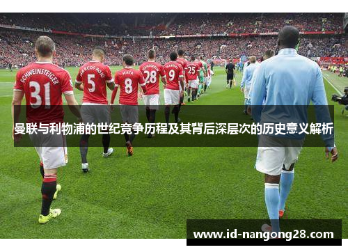 曼联与利物浦的世纪竞争历程及其背后深层次的历史意义解析