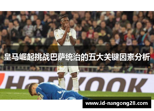 皇马崛起挑战巴萨统治的五大关键因素分析