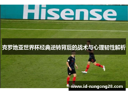 克罗地亚世界杯经典逆转背后的战术与心理韧性解析