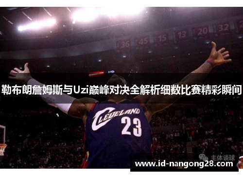 勒布朗詹姆斯与Uzi巅峰对决全解析细数比赛精彩瞬间