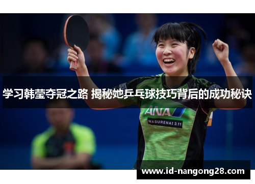 学习韩莹夺冠之路 揭秘她乒乓球技巧背后的成功秘诀