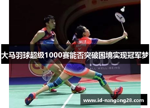 大马羽球超级1000赛能否突破困境实现冠军梦