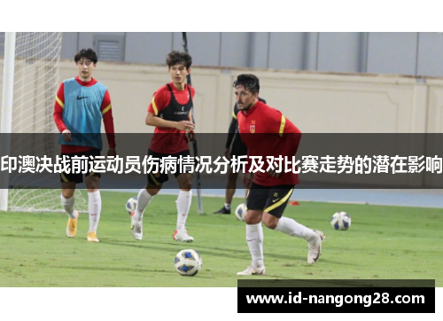 印澳决战前运动员伤病情况分析及对比赛走势的潜在影响