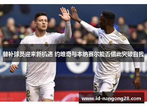 替补球员迎来新机遇 约维奇与本纳赛尔能否借此突破自我