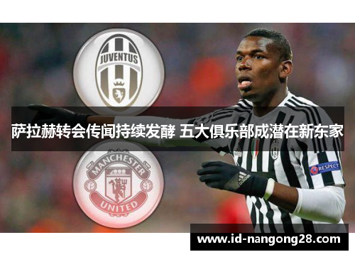 萨拉赫转会传闻持续发酵 五大俱乐部成潜在新东家