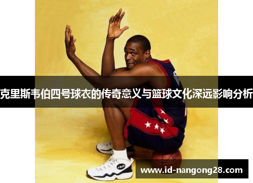克里斯韦伯四号球衣的传奇意义与篮球文化深远影响分析
