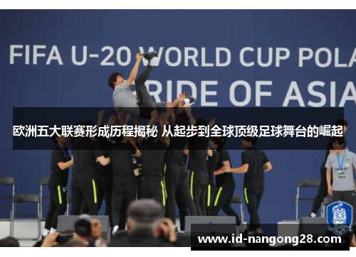 欧洲五大联赛形成历程揭秘 从起步到全球顶级足球舞台的崛起