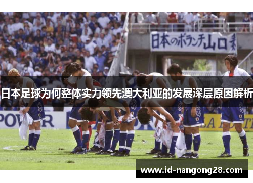 日本足球为何整体实力领先澳大利亚的发展深层原因解析