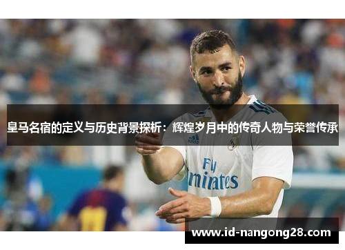 皇马名宿的定义与历史背景探析：辉煌岁月中的传奇人物与荣誉传承